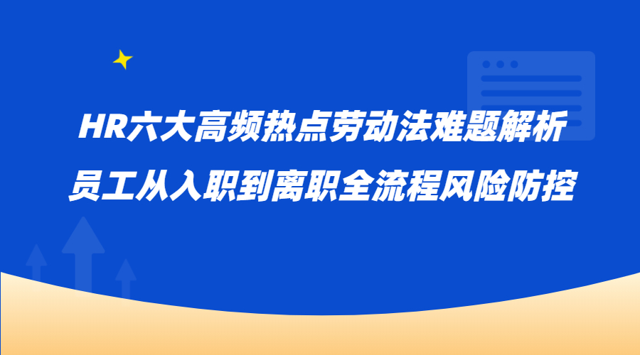 HR六大高频热点劳动法难题解析｜员工从入职到离职全流程风险防控